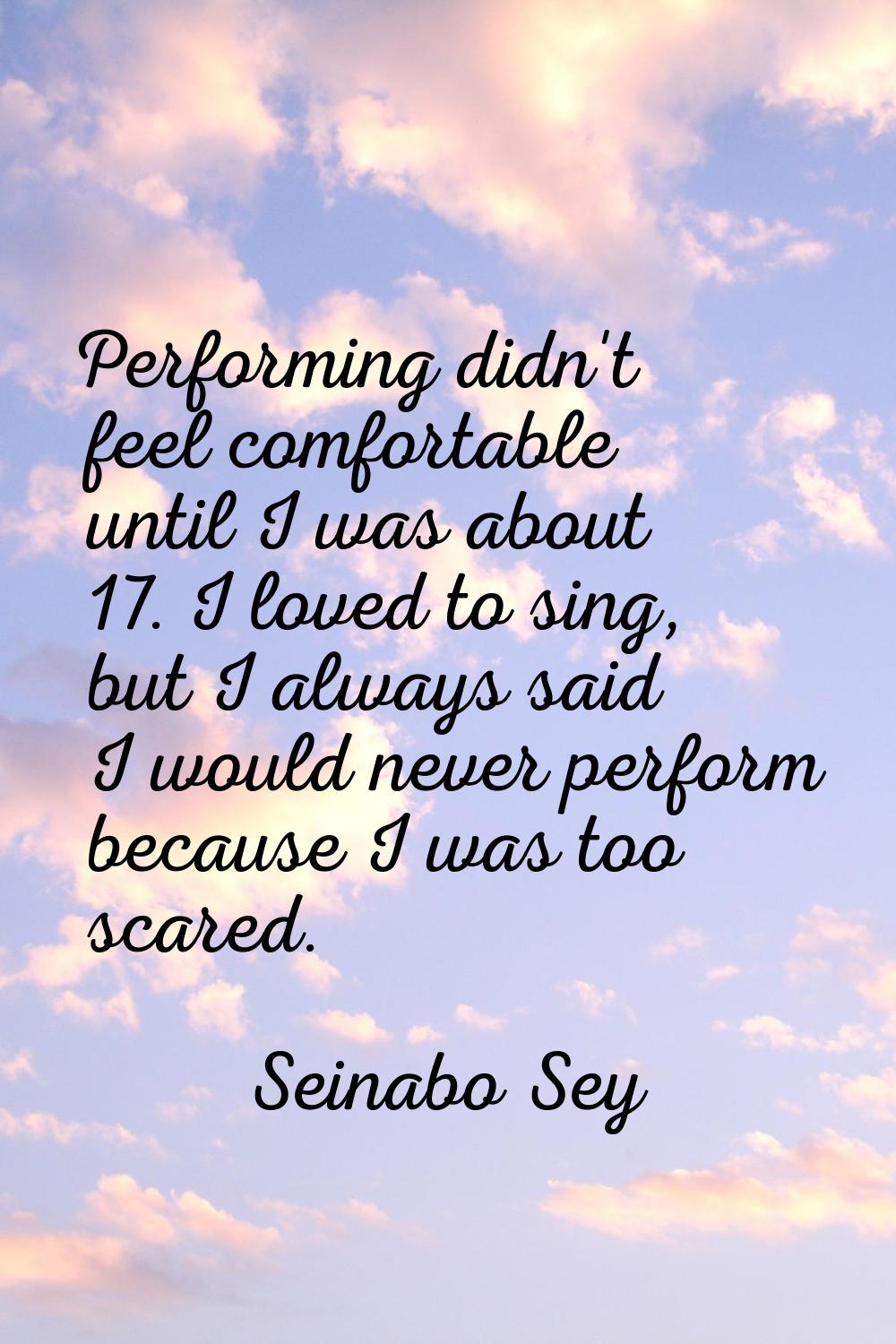 Performing didn't feel comfortable until I was about 17. I loved to sing, but I always said I would