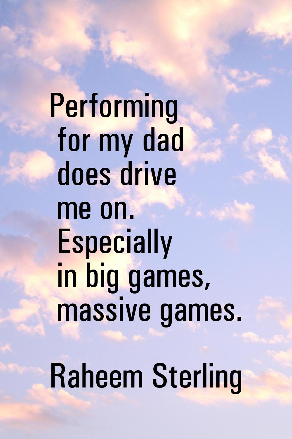 Performing for my dad does drive me on. Especially in big games, massive games.