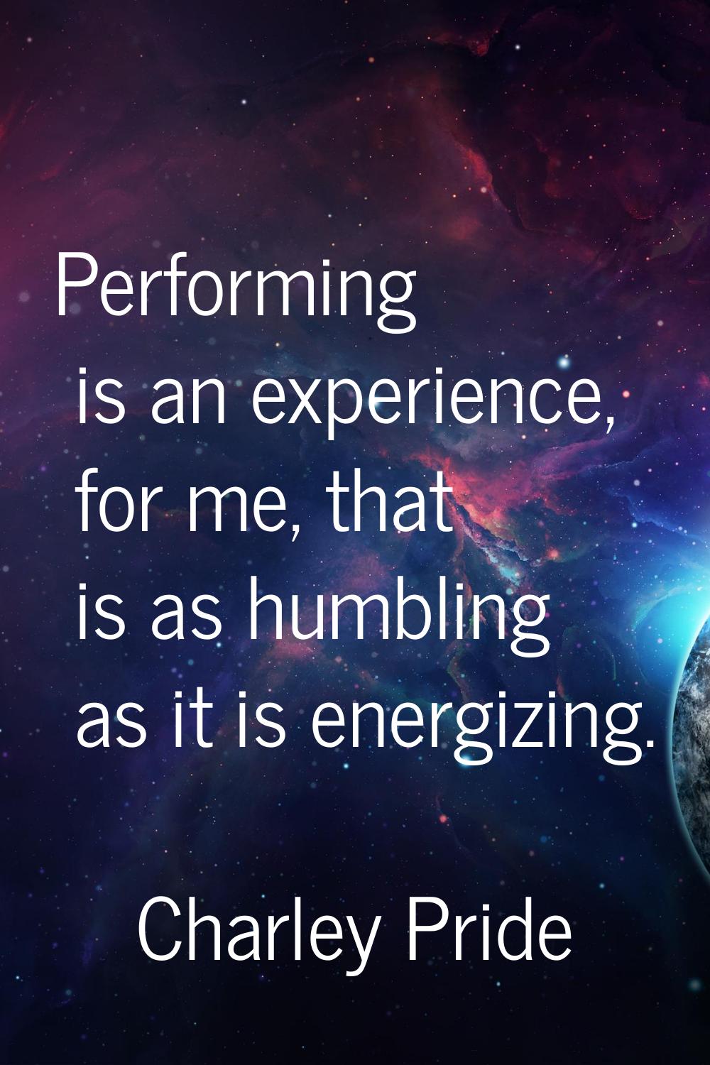 Performing is an experience, for me, that is as humbling as it is energizing.