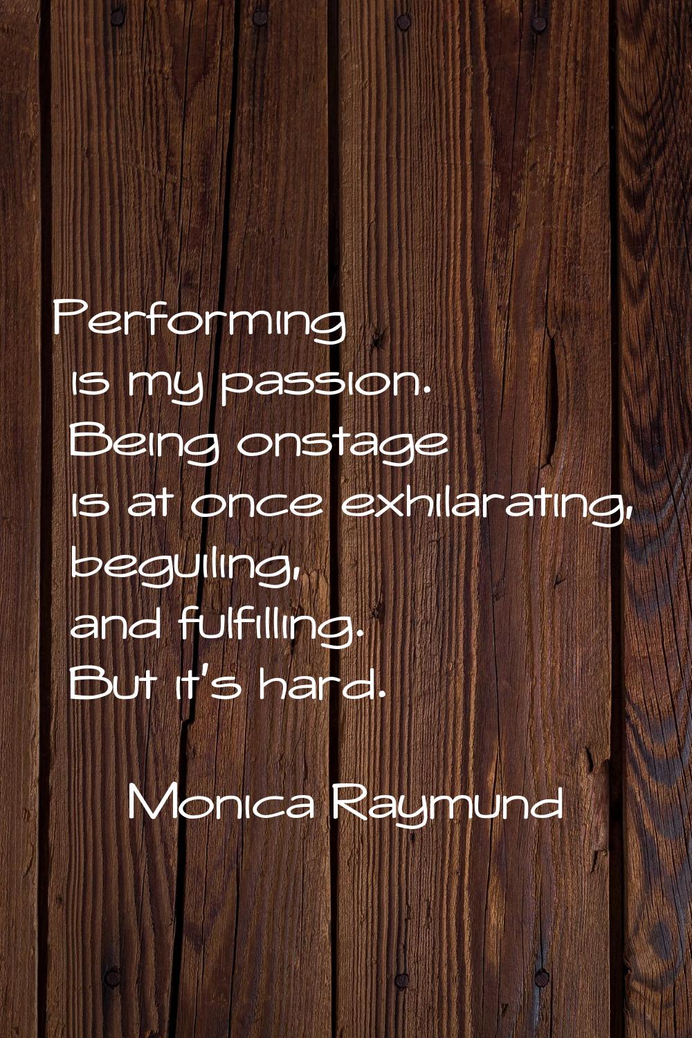 Performing is my passion. Being onstage is at once exhilarating, beguiling, and fulfilling. But it'