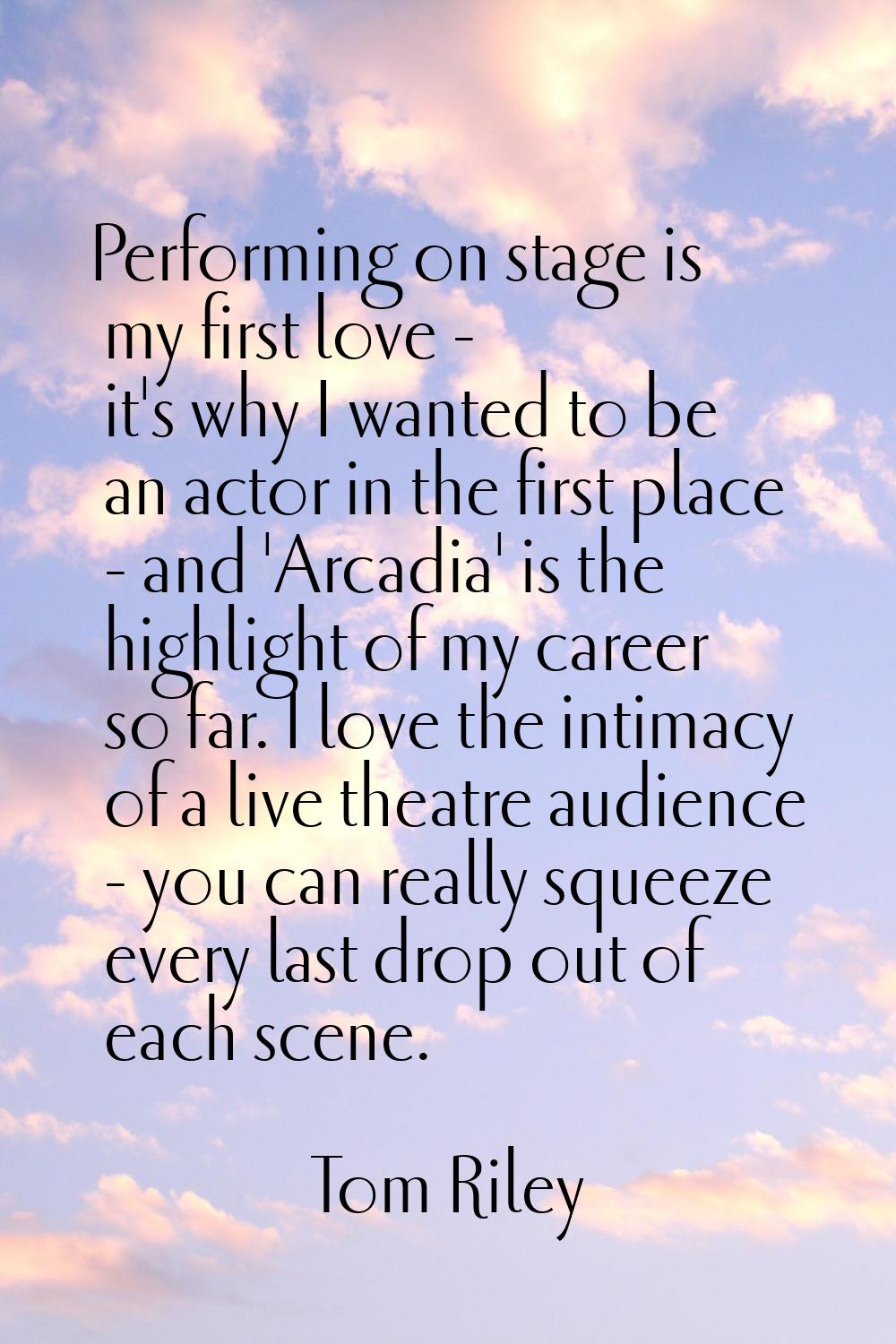 Performing on stage is my first love - it's why I wanted to be an actor in the first place - and 'A