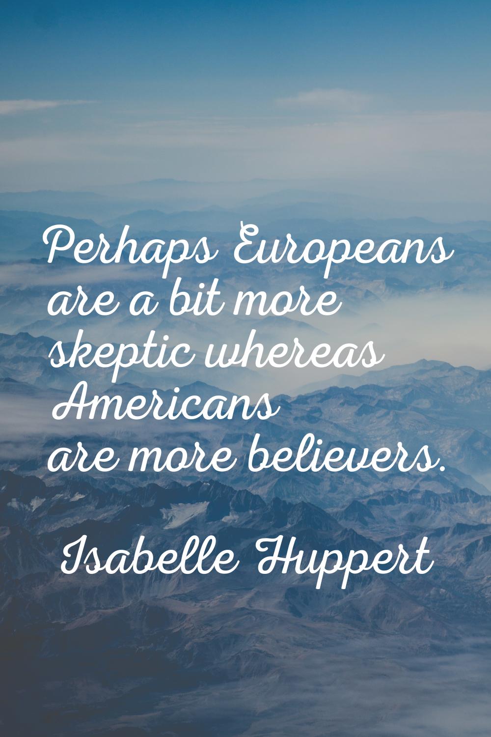 Perhaps Europeans are a bit more skeptic whereas Americans are more believers.