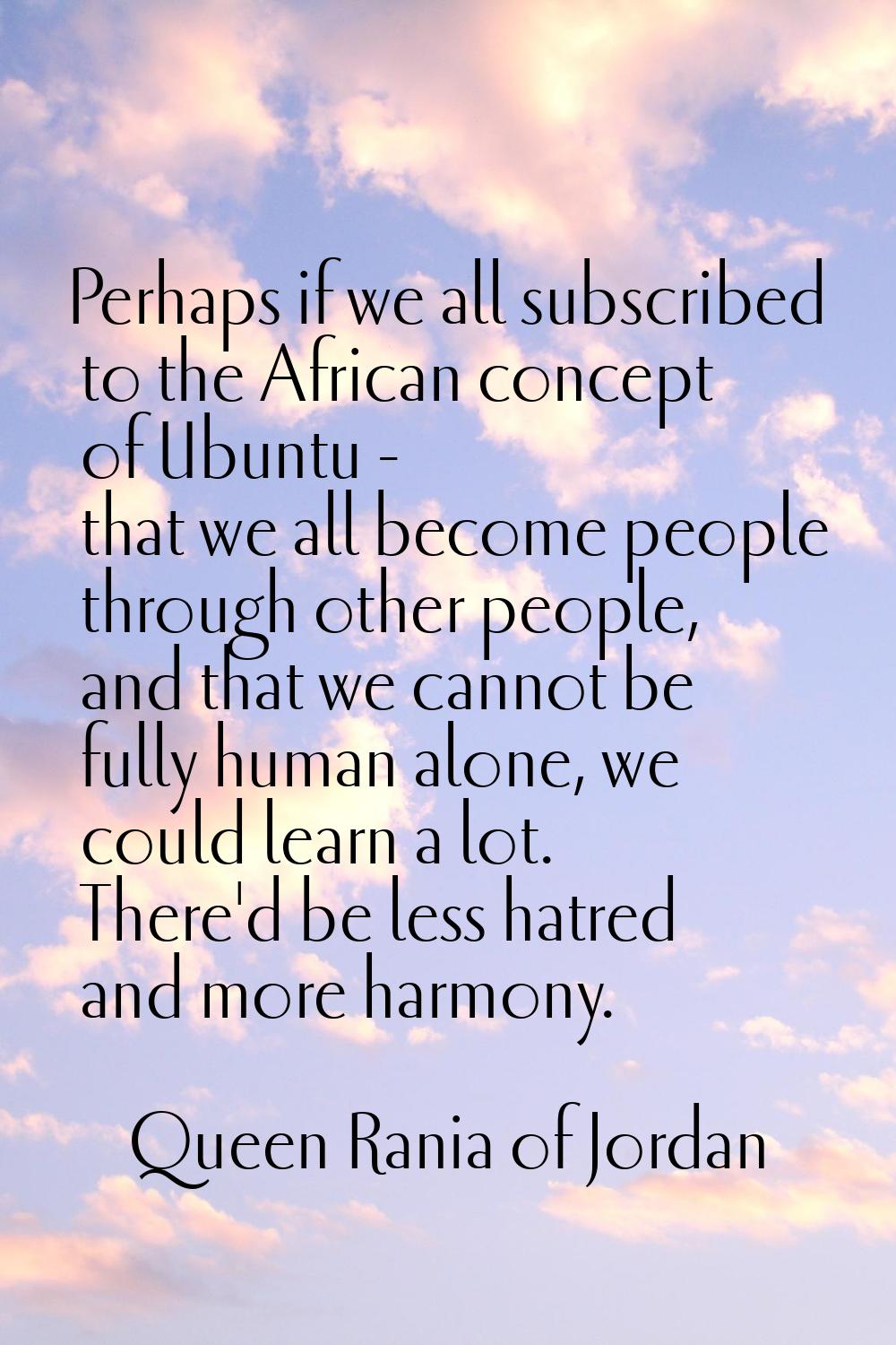 Perhaps if we all subscribed to the African concept of Ubuntu - that we all become people through o