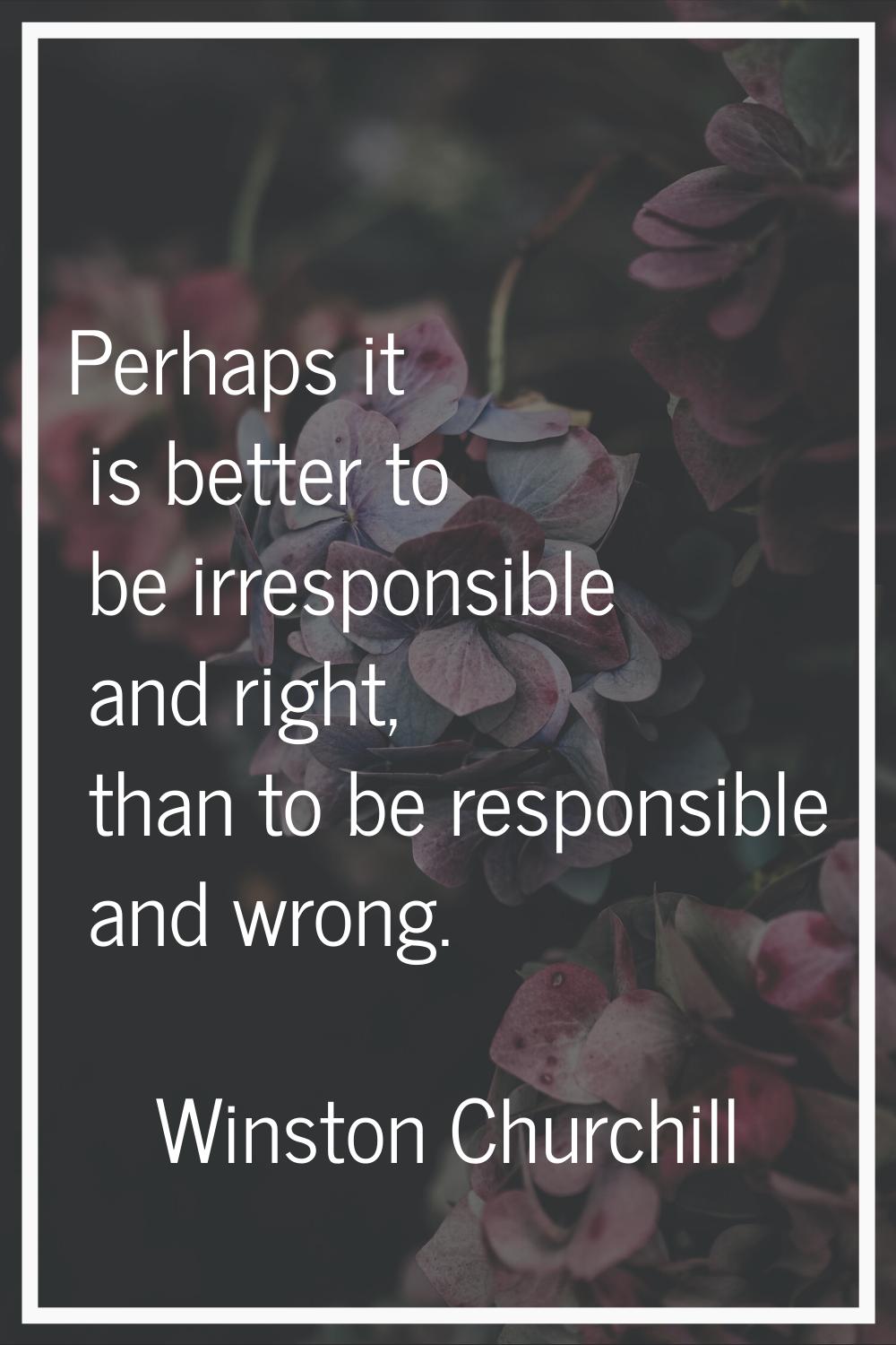 Perhaps it is better to be irresponsible and right, than to be responsible and wrong.