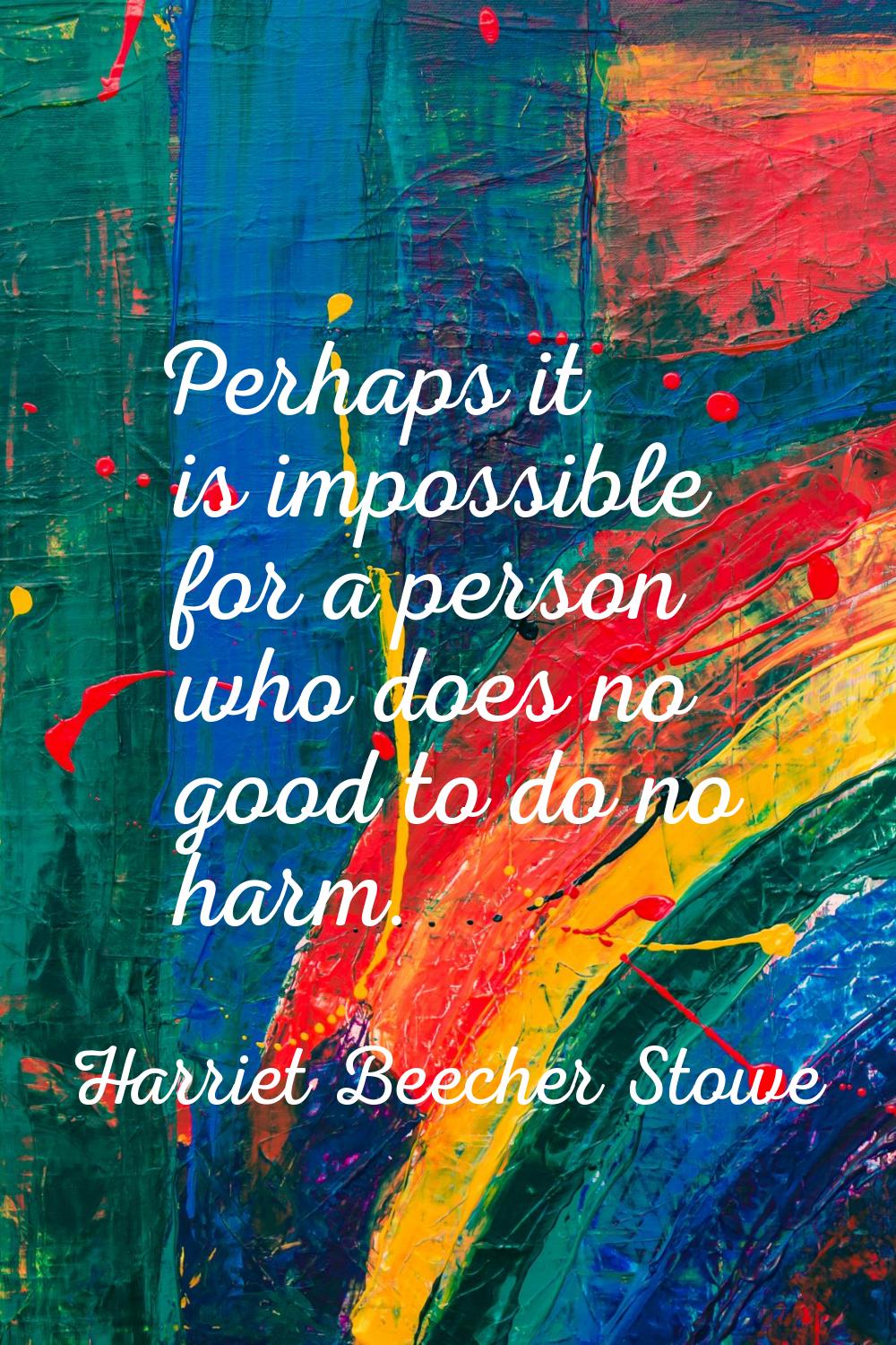 Perhaps it is impossible for a person who does no good to do no harm.