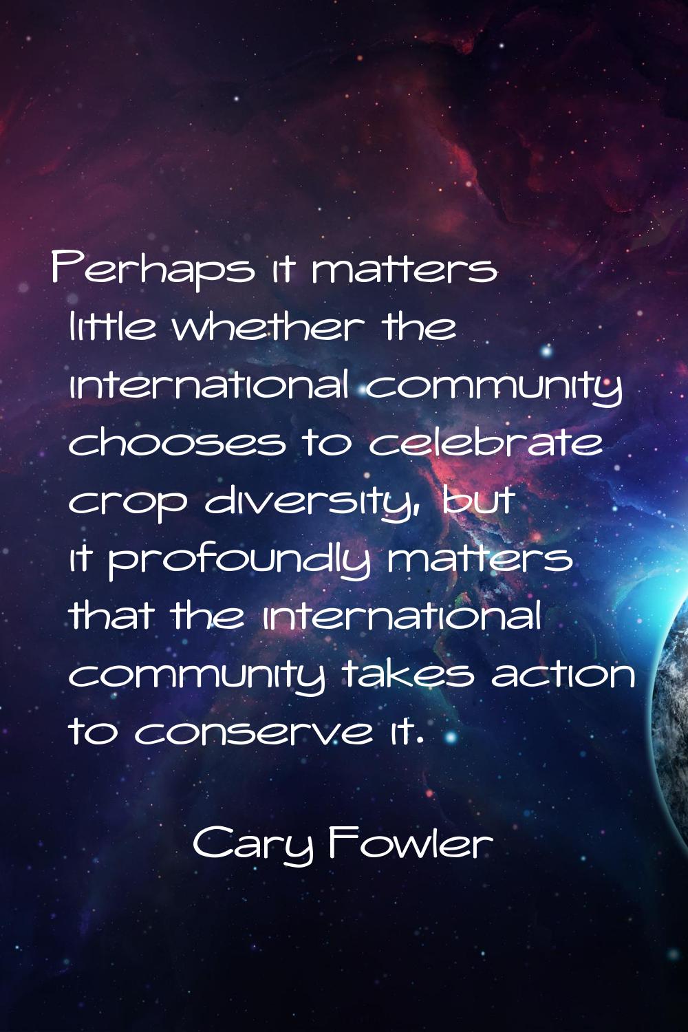 Perhaps it matters little whether the international community chooses to celebrate crop diversity, 