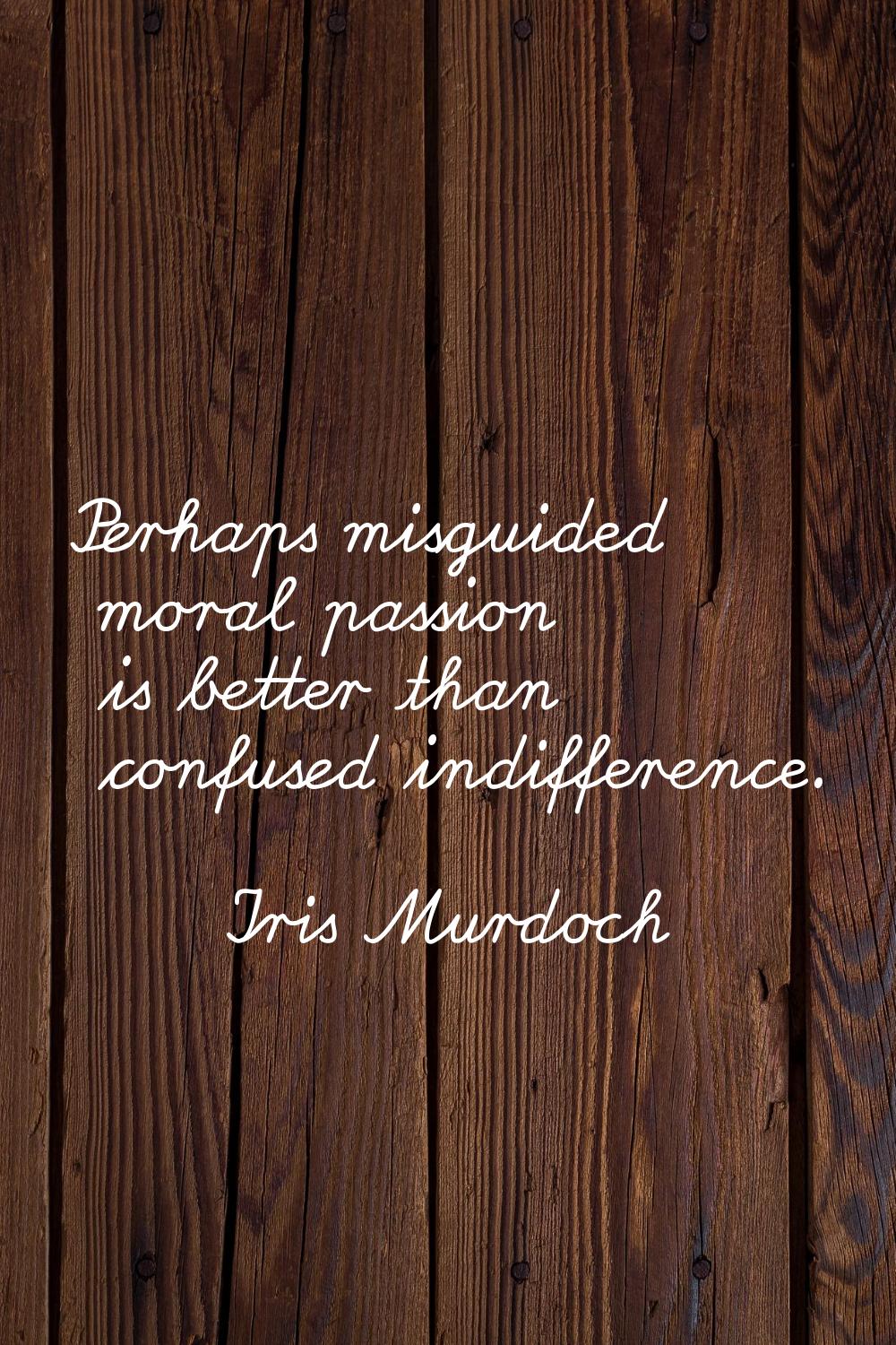 Perhaps misguided moral passion is better than confused indifference.