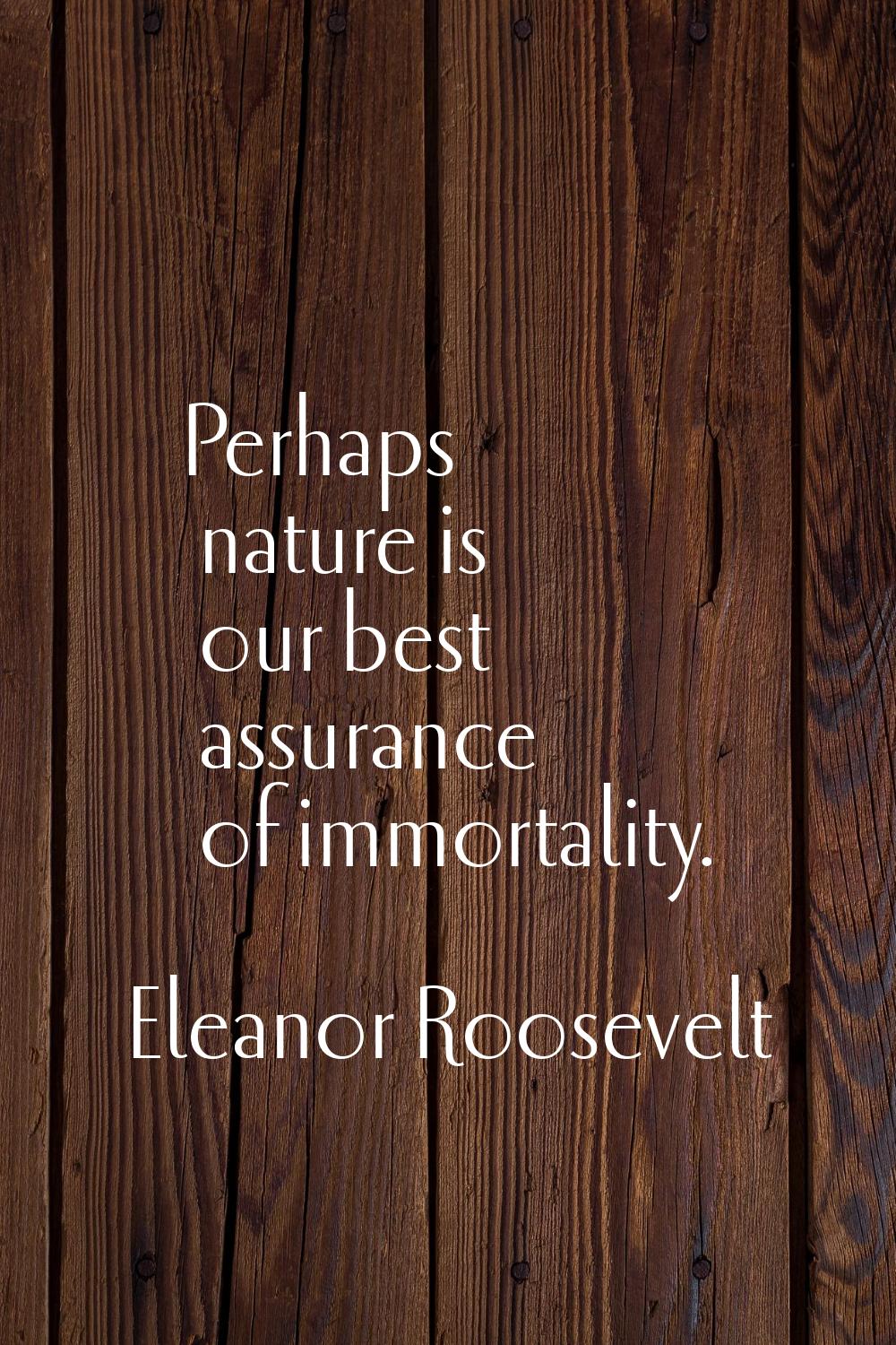 Perhaps nature is our best assurance of immortality.