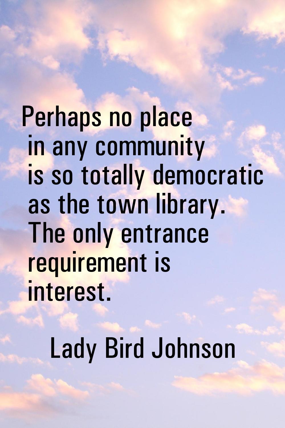 Perhaps no place in any community is so totally democratic as the town library. The only entrance r
