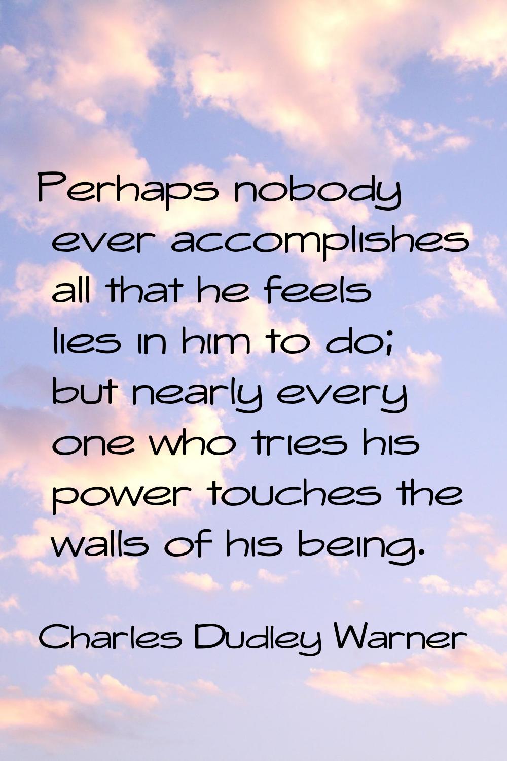 Perhaps nobody ever accomplishes all that he feels lies in him to do; but nearly every one who trie