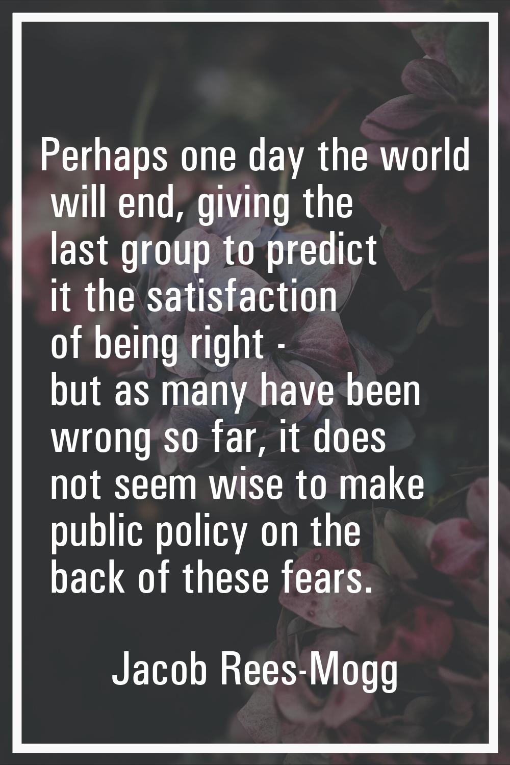 Perhaps one day the world will end, giving the last group to predict it the satisfaction of being r