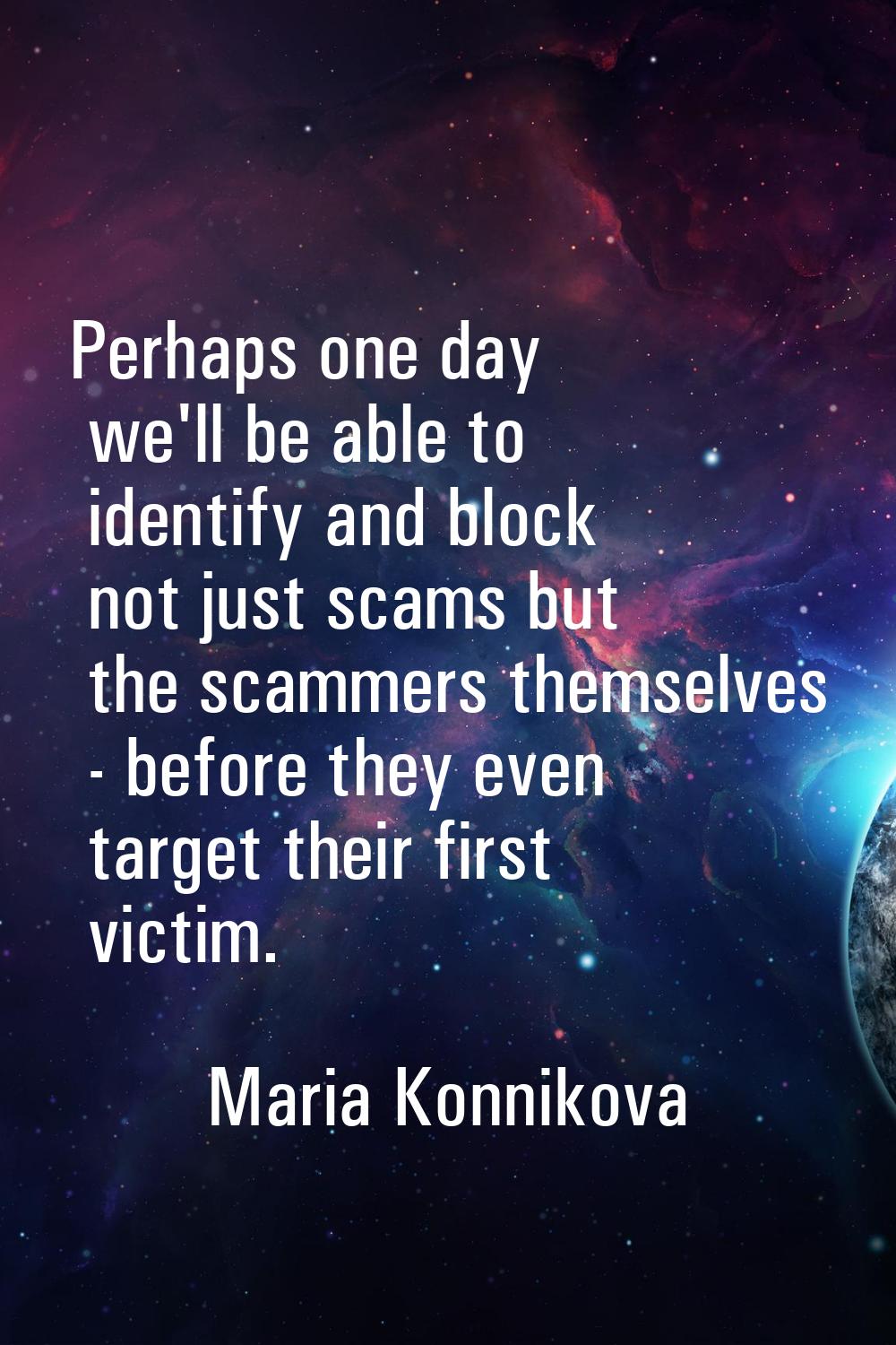 Perhaps one day we'll be able to identify and block not just scams but the scammers themselves - be