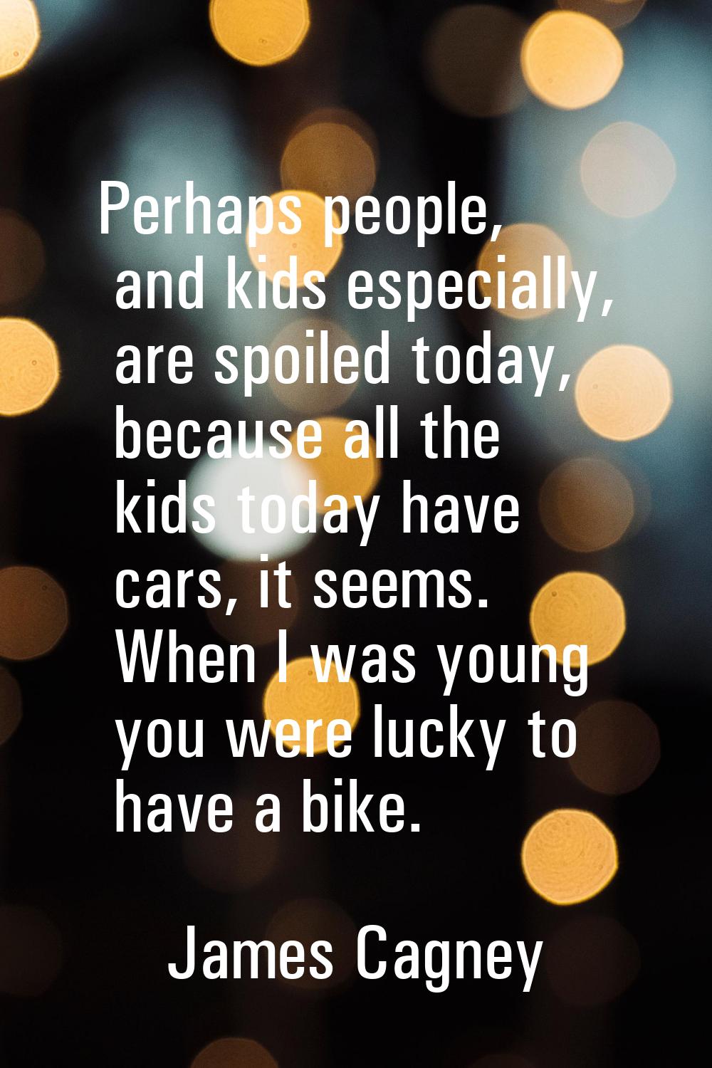 Perhaps people, and kids especially, are spoiled today, because all the kids today have cars, it se