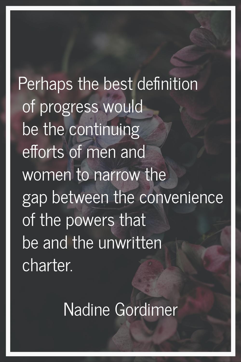 Perhaps the best definition of progress would be the continuing efforts of men and women to narrow 