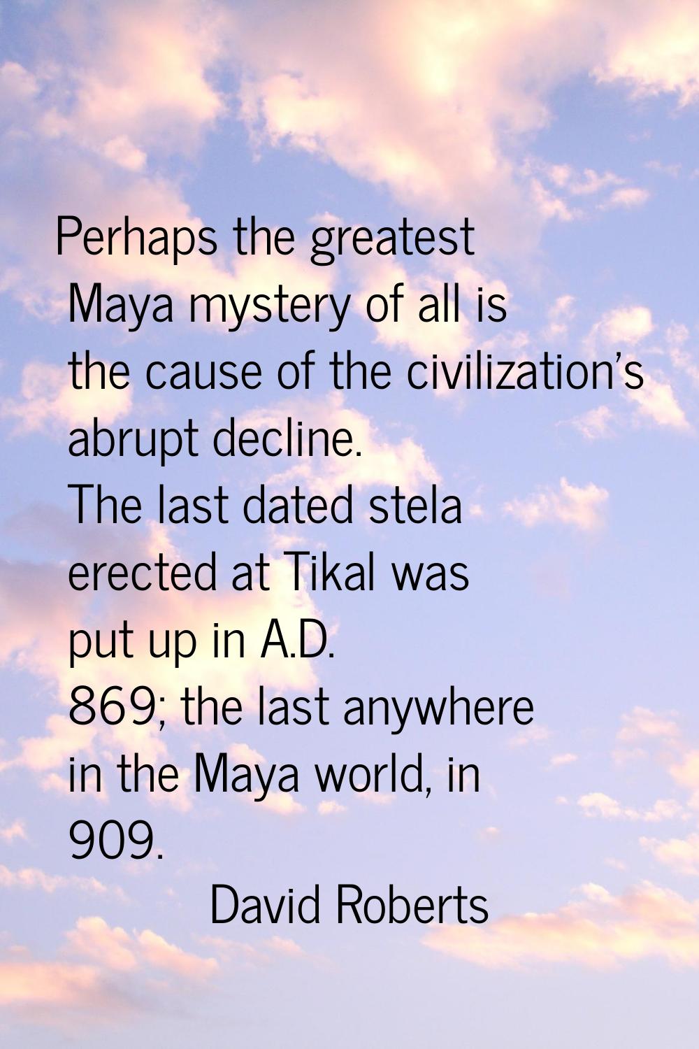 Perhaps the greatest Maya mystery of all is the cause of the civilization's abrupt decline. The las