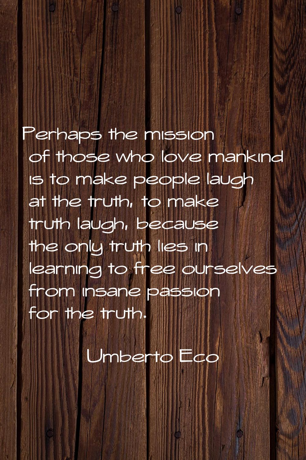 Perhaps the mission of those who love mankind is to make people laugh at the truth, to make truth l