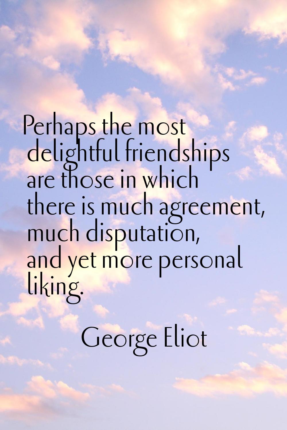 Perhaps the most delightful friendships are those in which there is much agreement, much disputatio