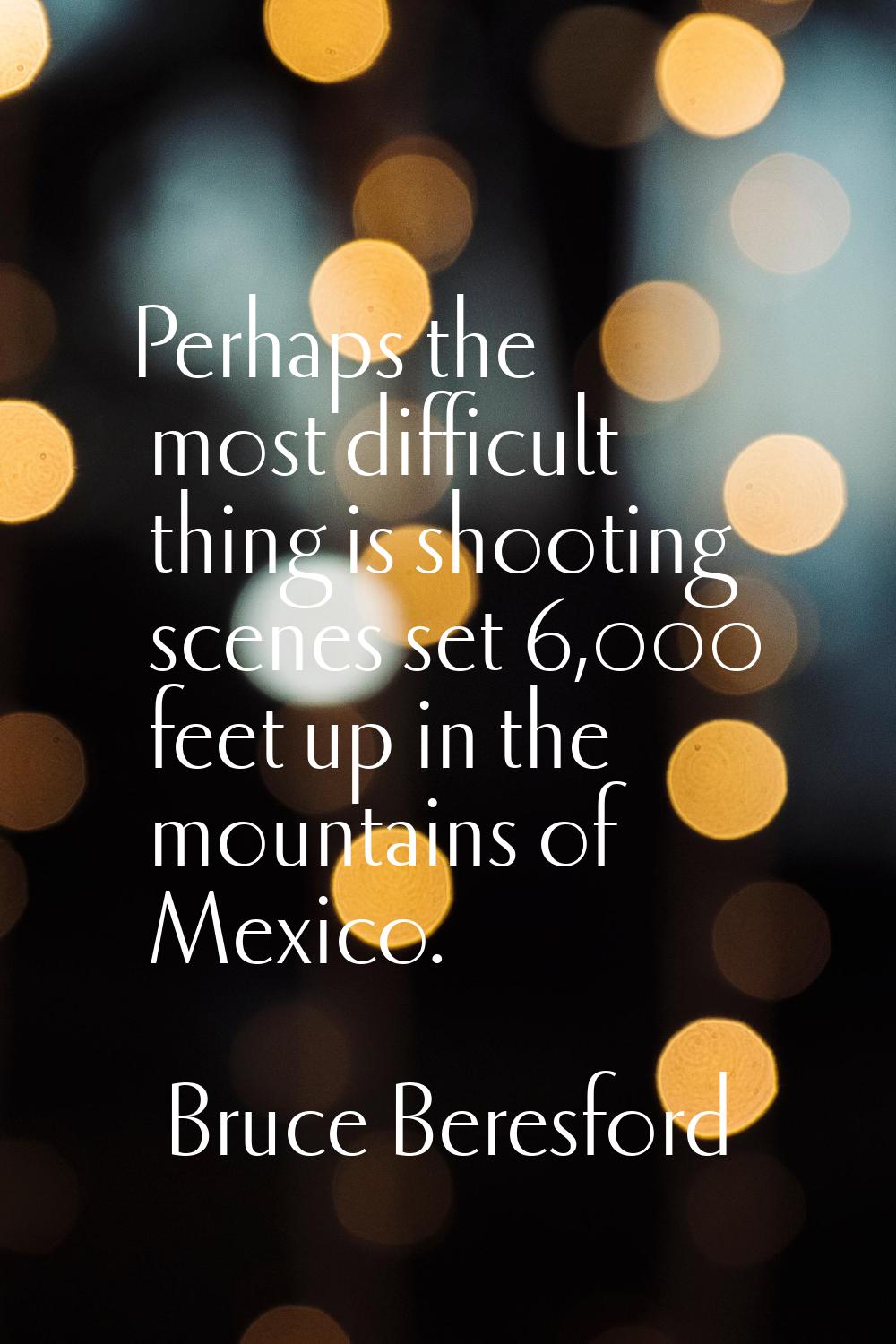 Perhaps the most difficult thing is shooting scenes set 6,000 feet up in the mountains of Mexico.