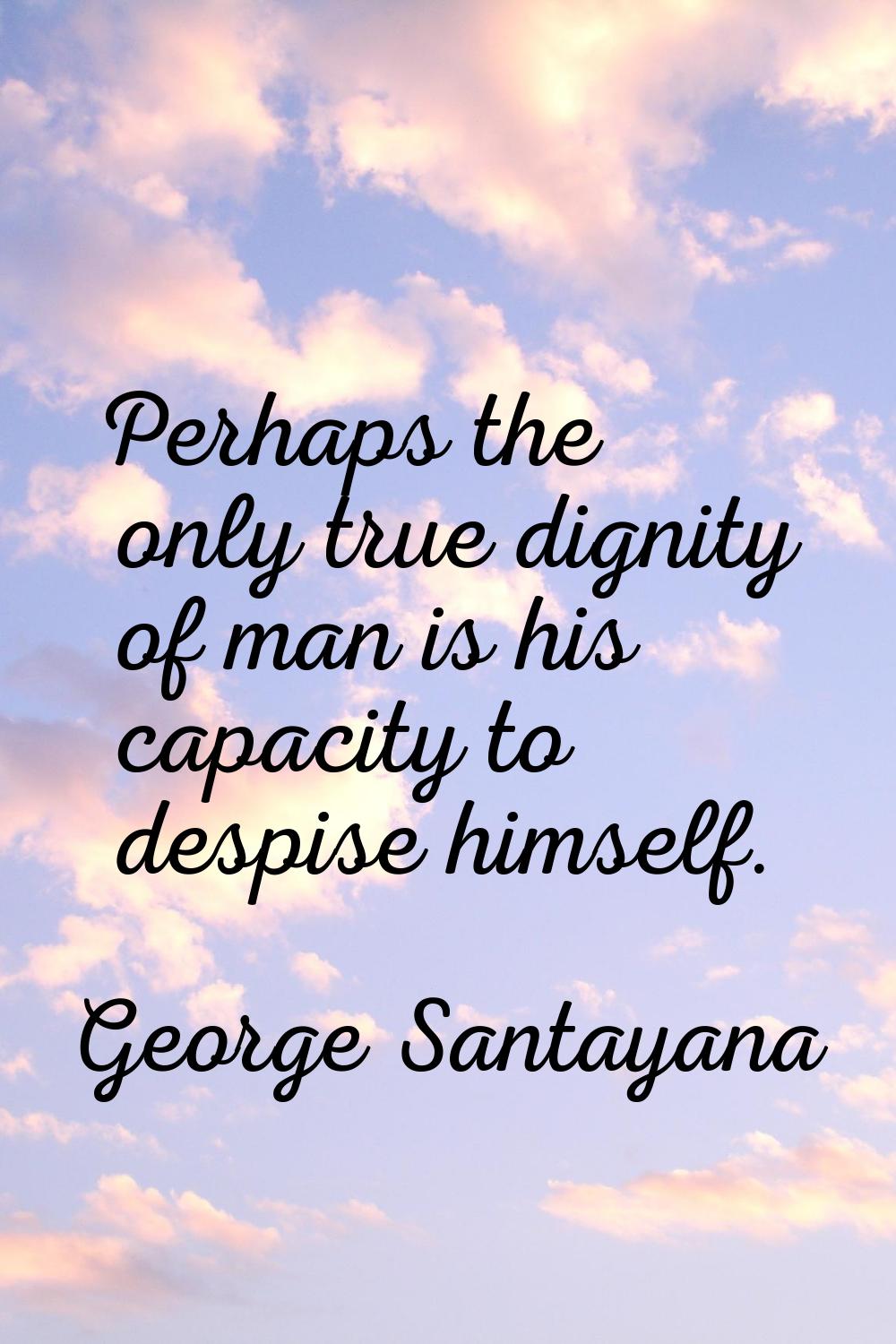 Perhaps the only true dignity of man is his capacity to despise himself.