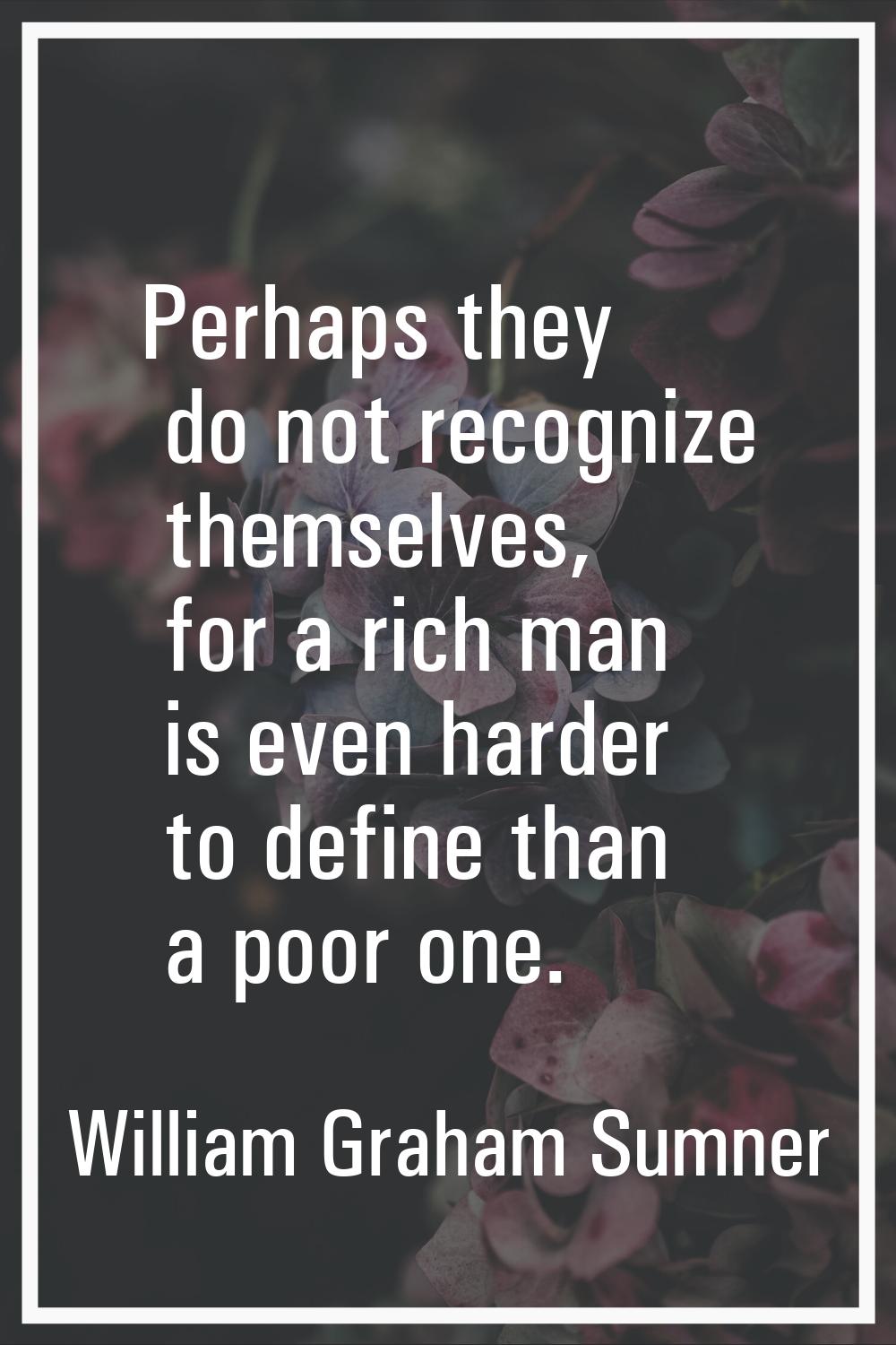 Perhaps they do not recognize themselves, for a rich man is even harder to define than a poor one.