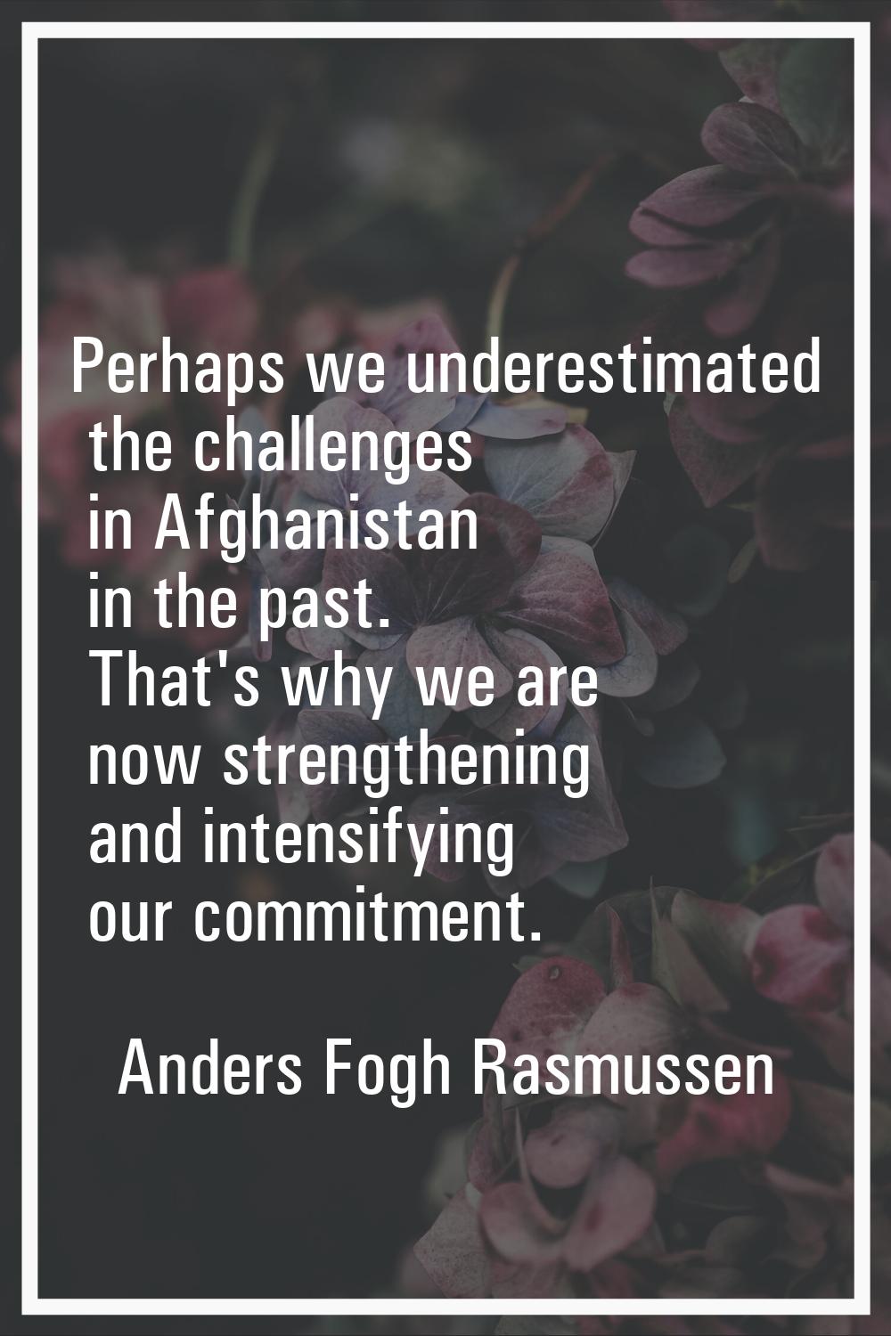 Perhaps we underestimated the challenges in Afghanistan in the past. That's why we are now strength