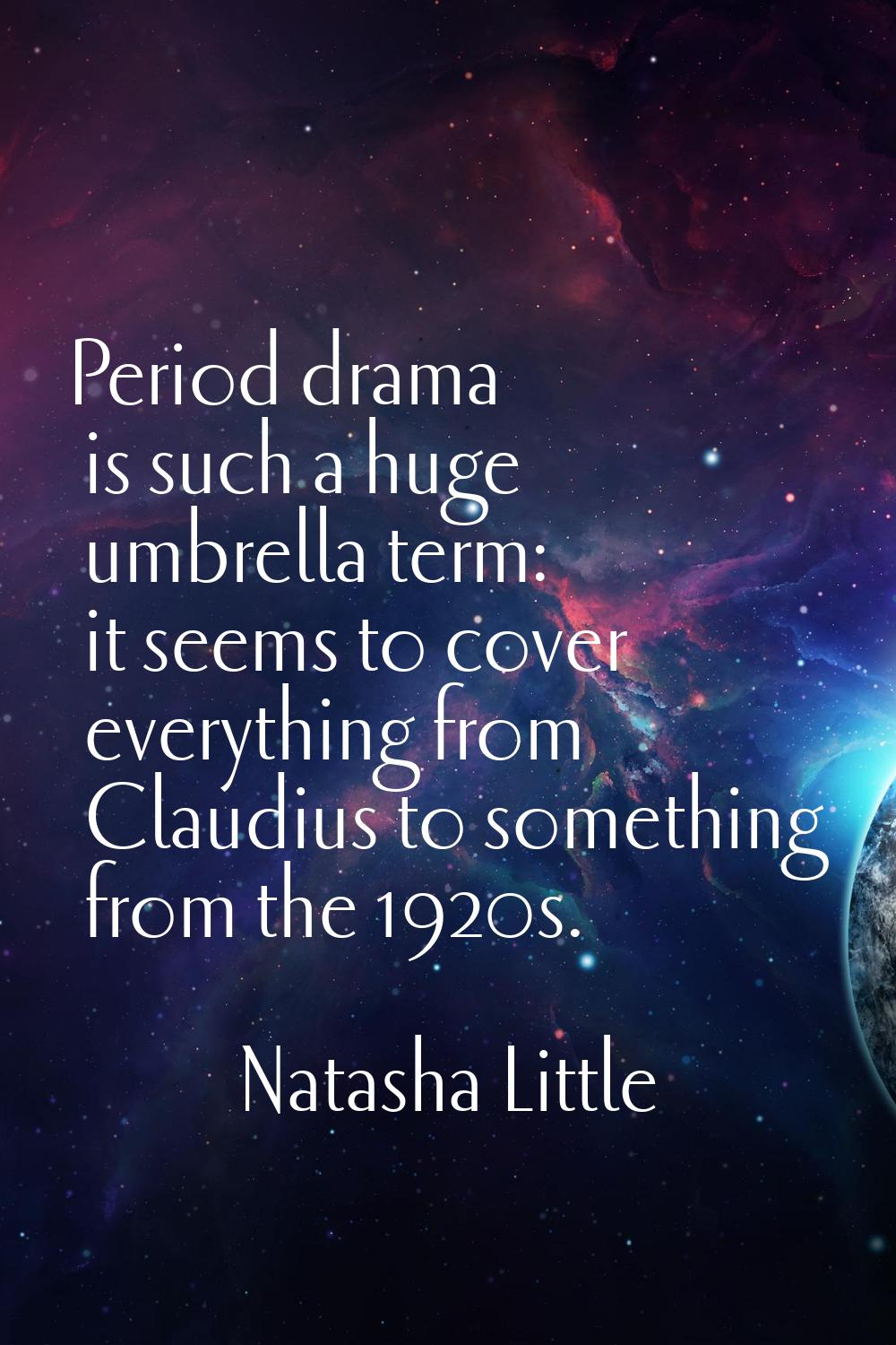 Period drama is such a huge umbrella term: it seems to cover everything from Claudius to something 