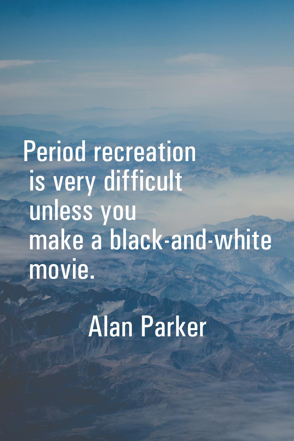 Period recreation is very difficult unless you make a black-and-white movie.