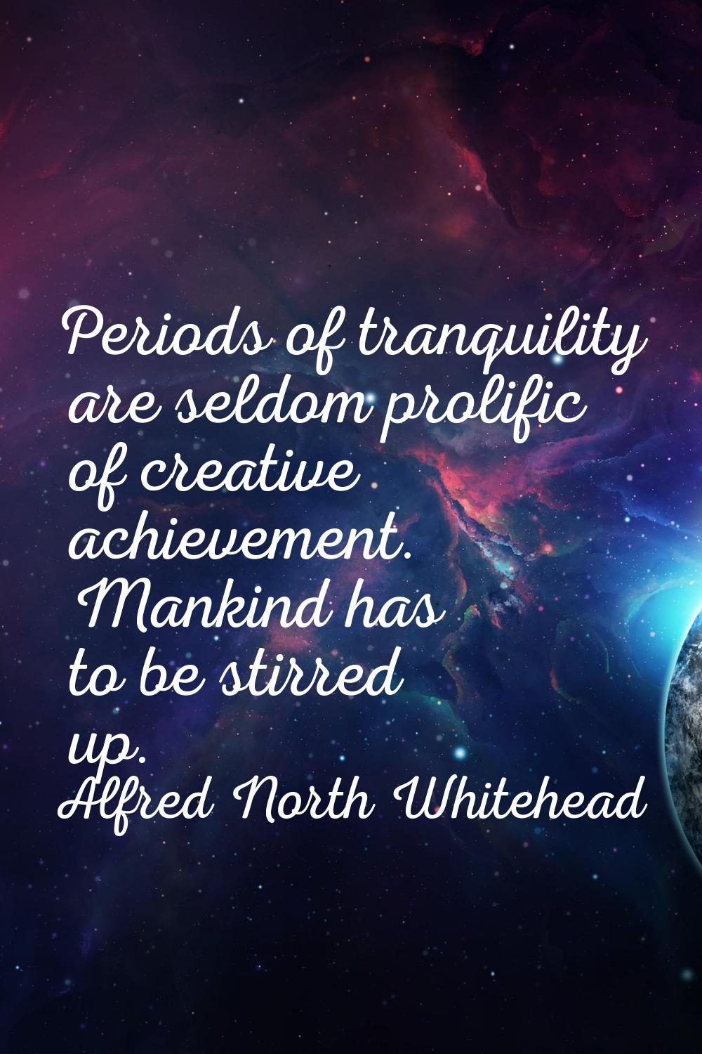 Periods of tranquility are seldom prolific of creative achievement. Mankind has to be stirred up.