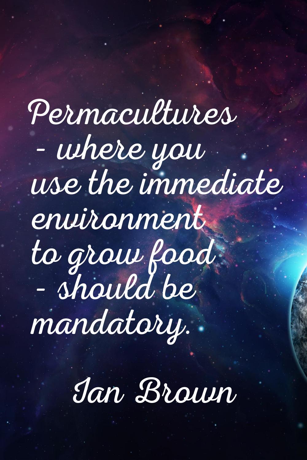 Permacultures - where you use the immediate environment to grow food - should be mandatory.