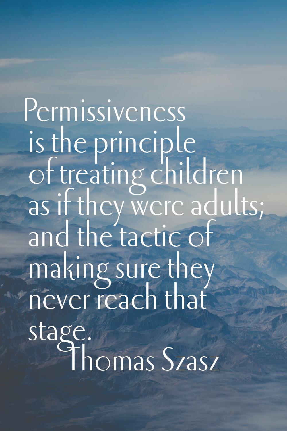Permissiveness is the principle of treating children as if they were adults; and the tactic of maki