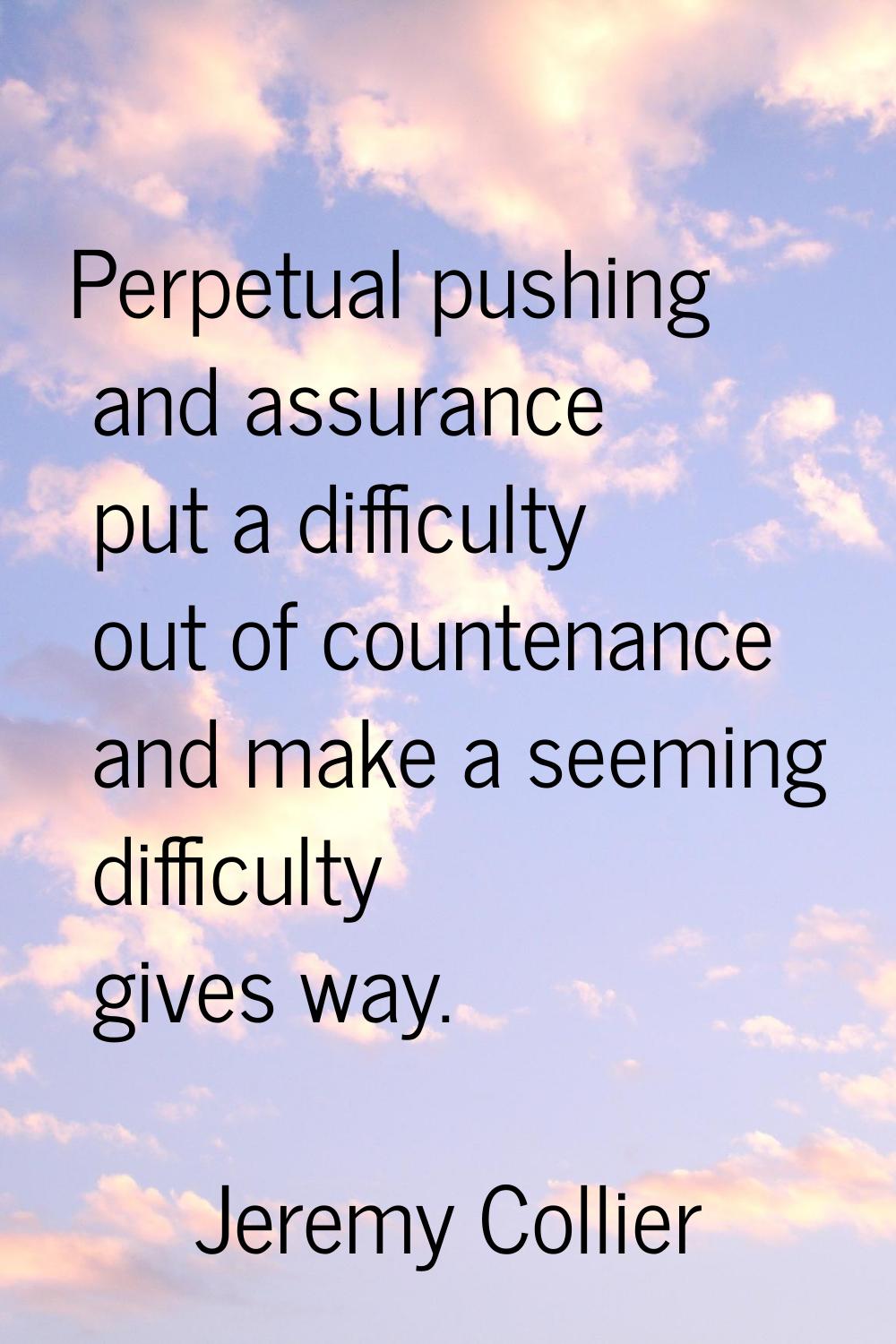 Perpetual pushing and assurance put a difficulty out of countenance and make a seeming difficulty g