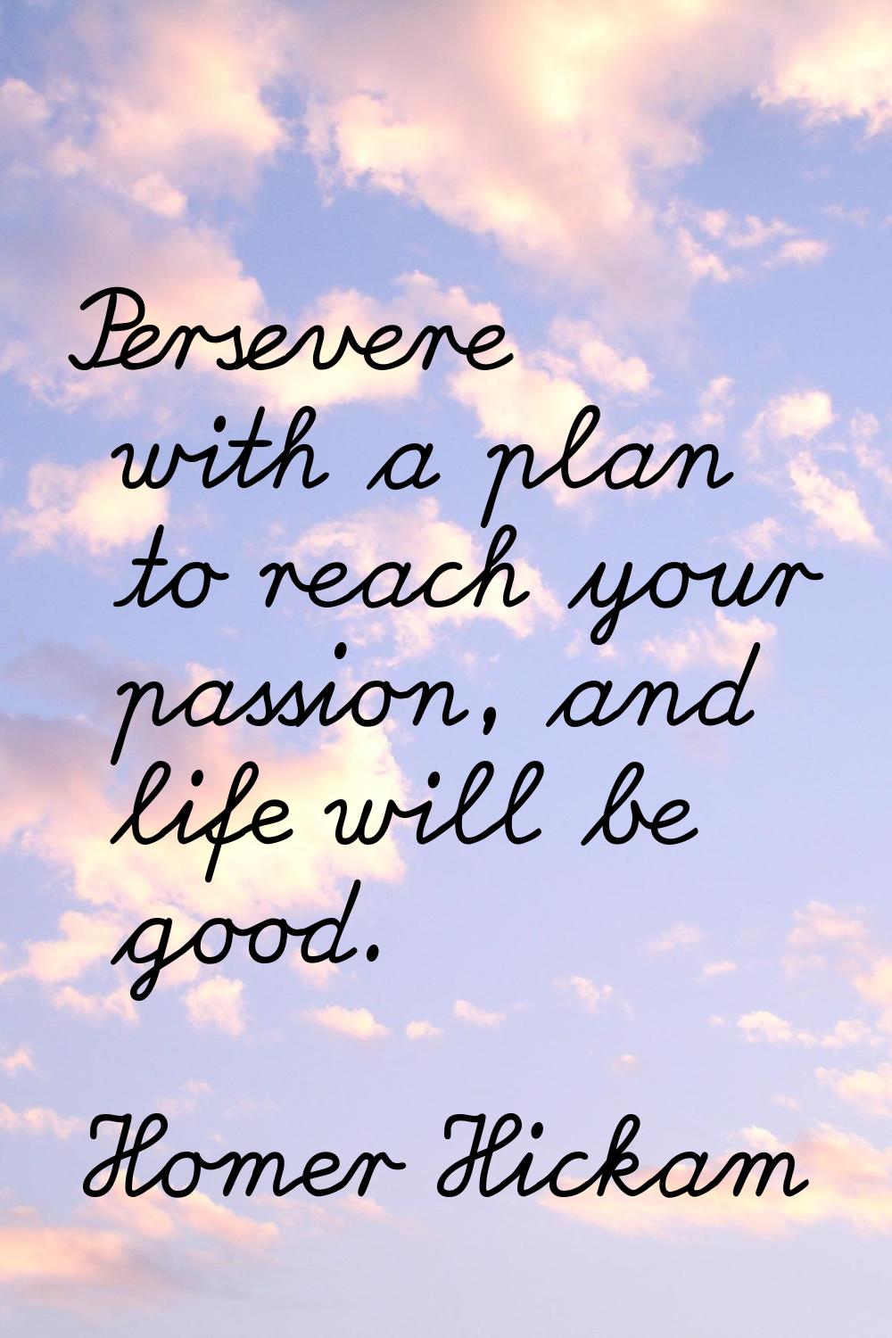 Persevere with a plan to reach your passion, and life will be good.