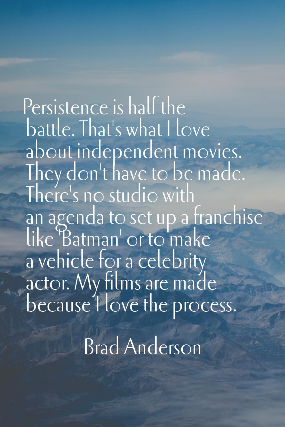 Persistence is half the battle. That's what I love about independent movies. They don't have to be 