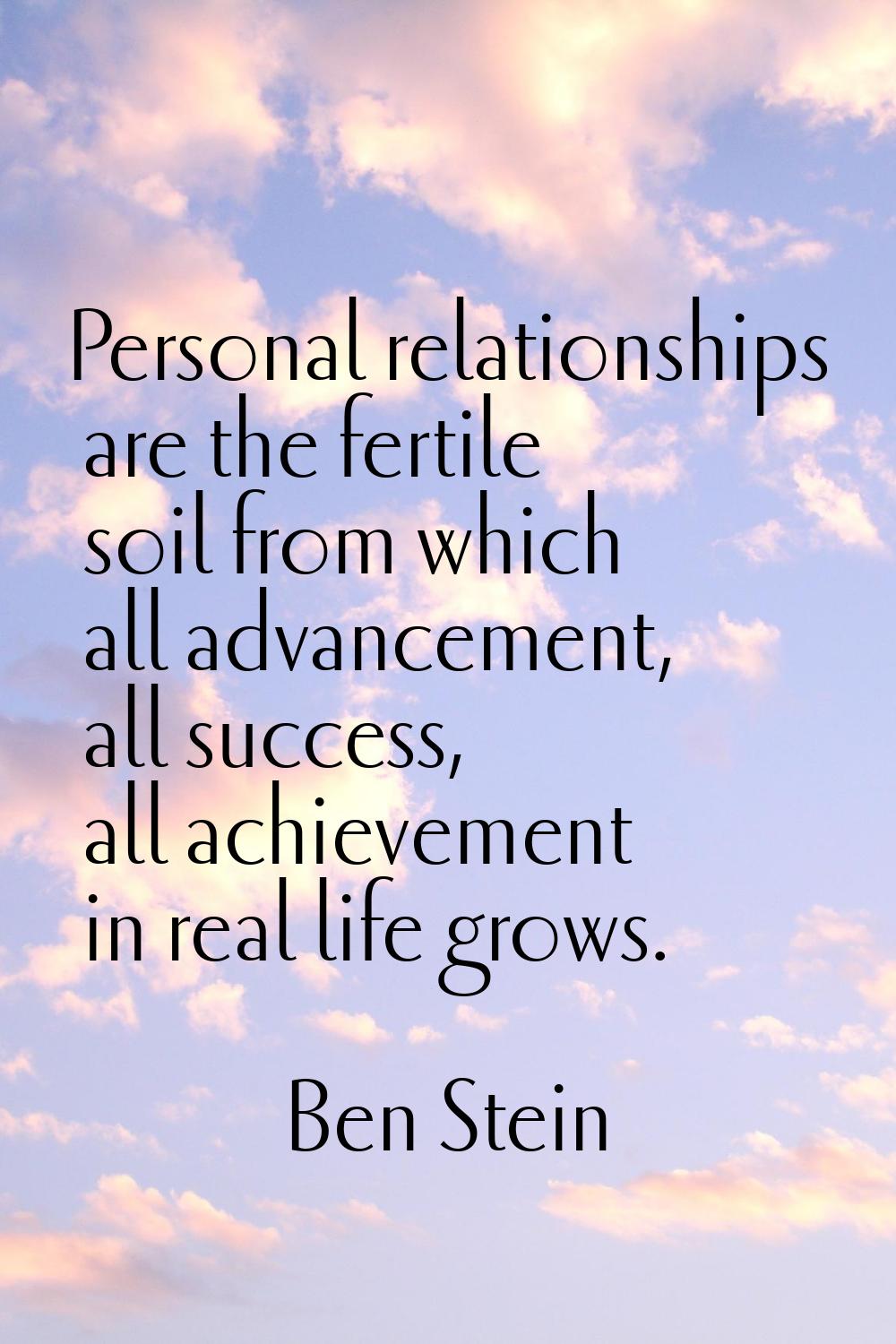 Personal relationships are the fertile soil from which all advancement, all success, all achievemen