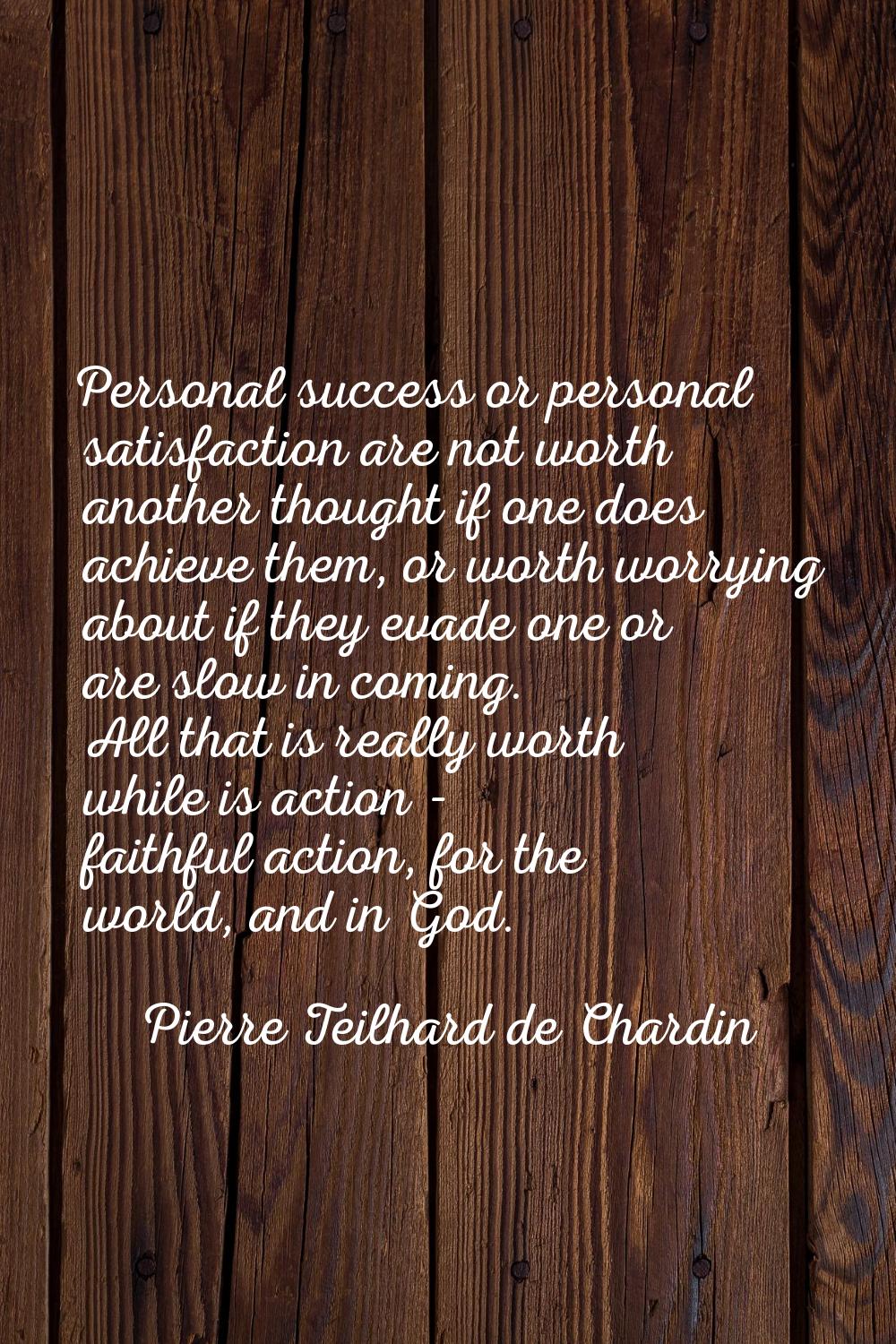 Personal success or personal satisfaction are not worth another thought if one does achieve them, o