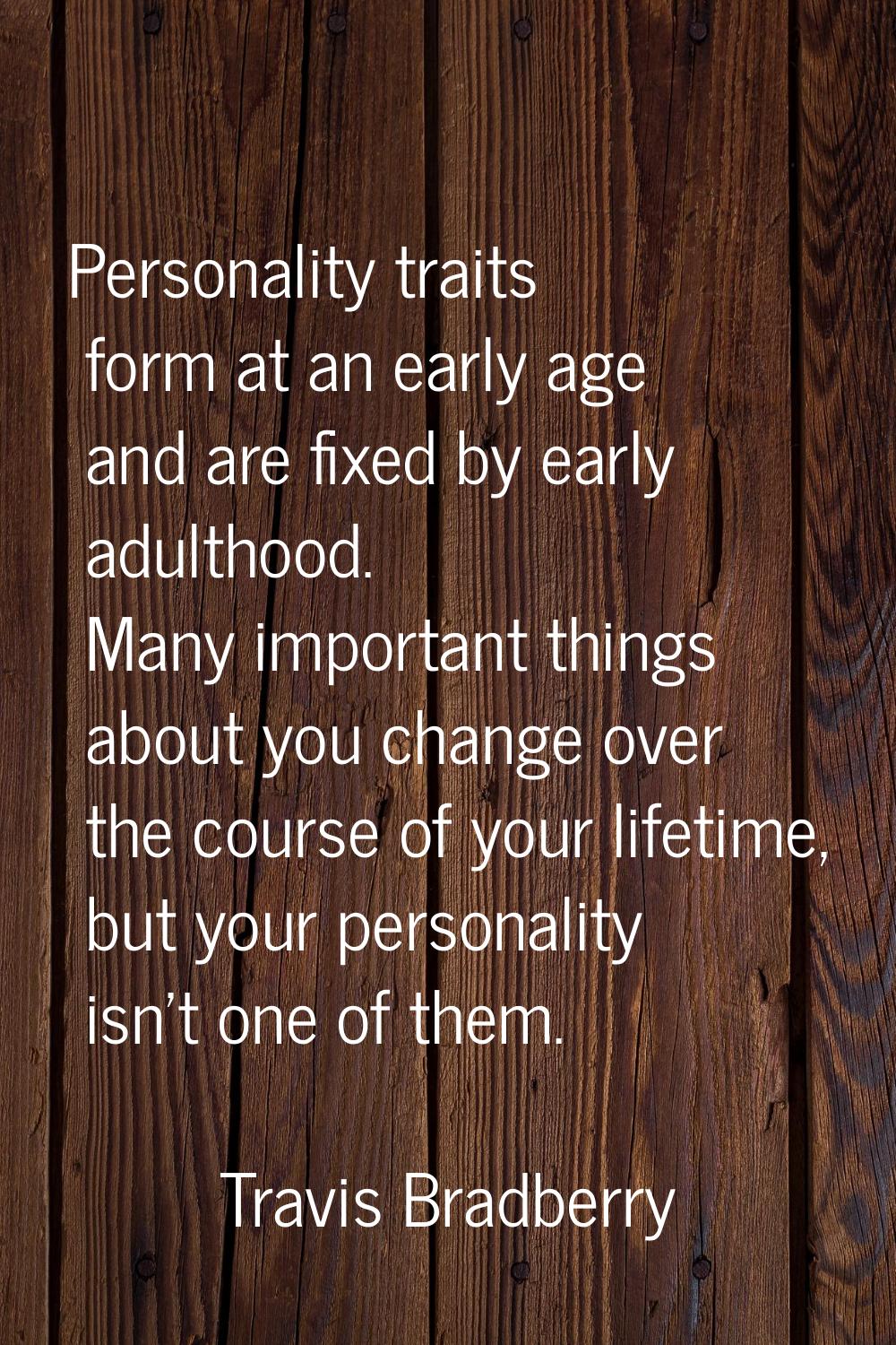 Personality traits form at an early age and are fixed by early adulthood. Many important things abo