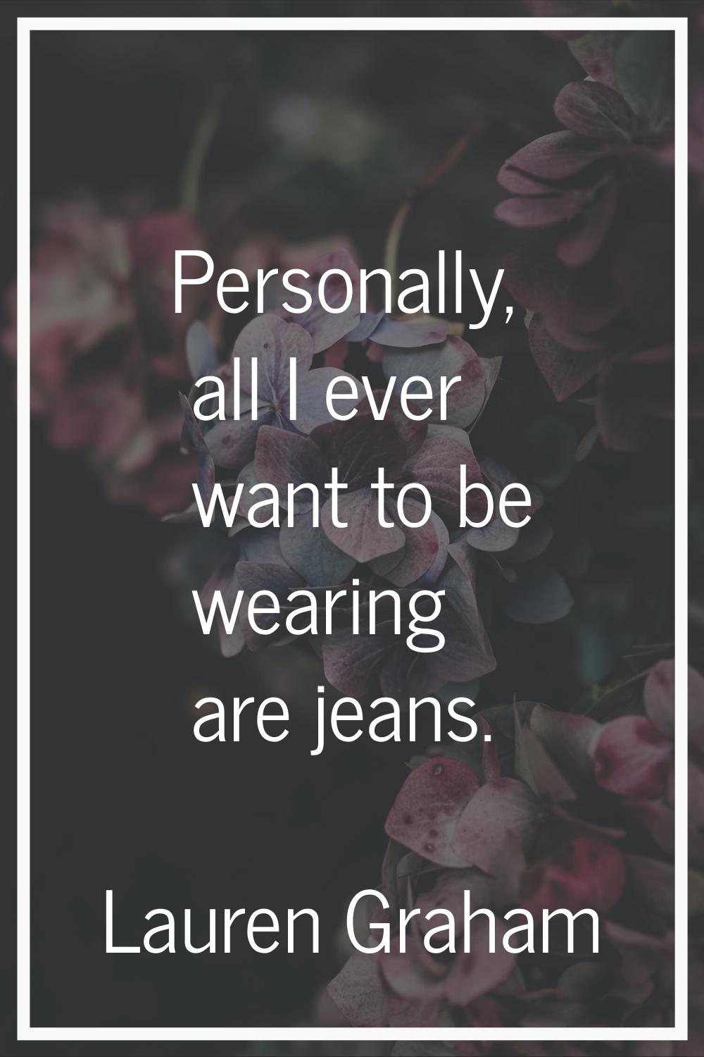 Personally, all I ever want to be wearing are jeans.