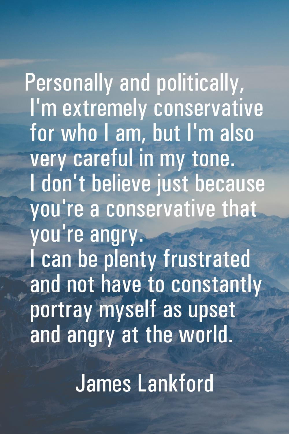 Personally and politically, I'm extremely conservative for who I am, but I'm also very careful in m