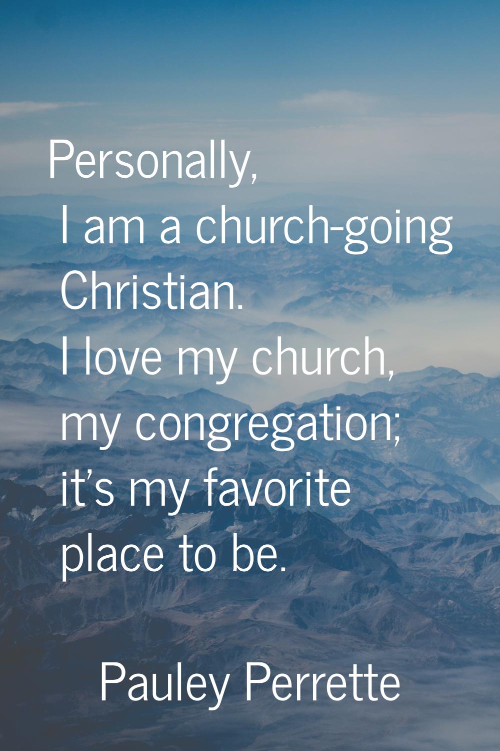 Personally, I am a church-going Christian. I love my church, my congregation; it's my favorite plac