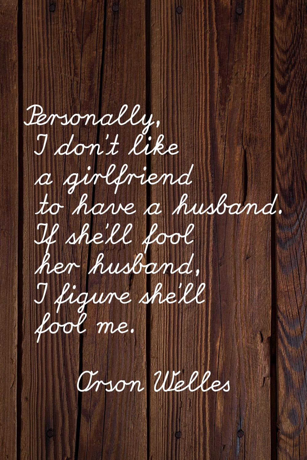 Personally, I don't like a girlfriend to have a husband. If she'll fool her husband, I figure she'l