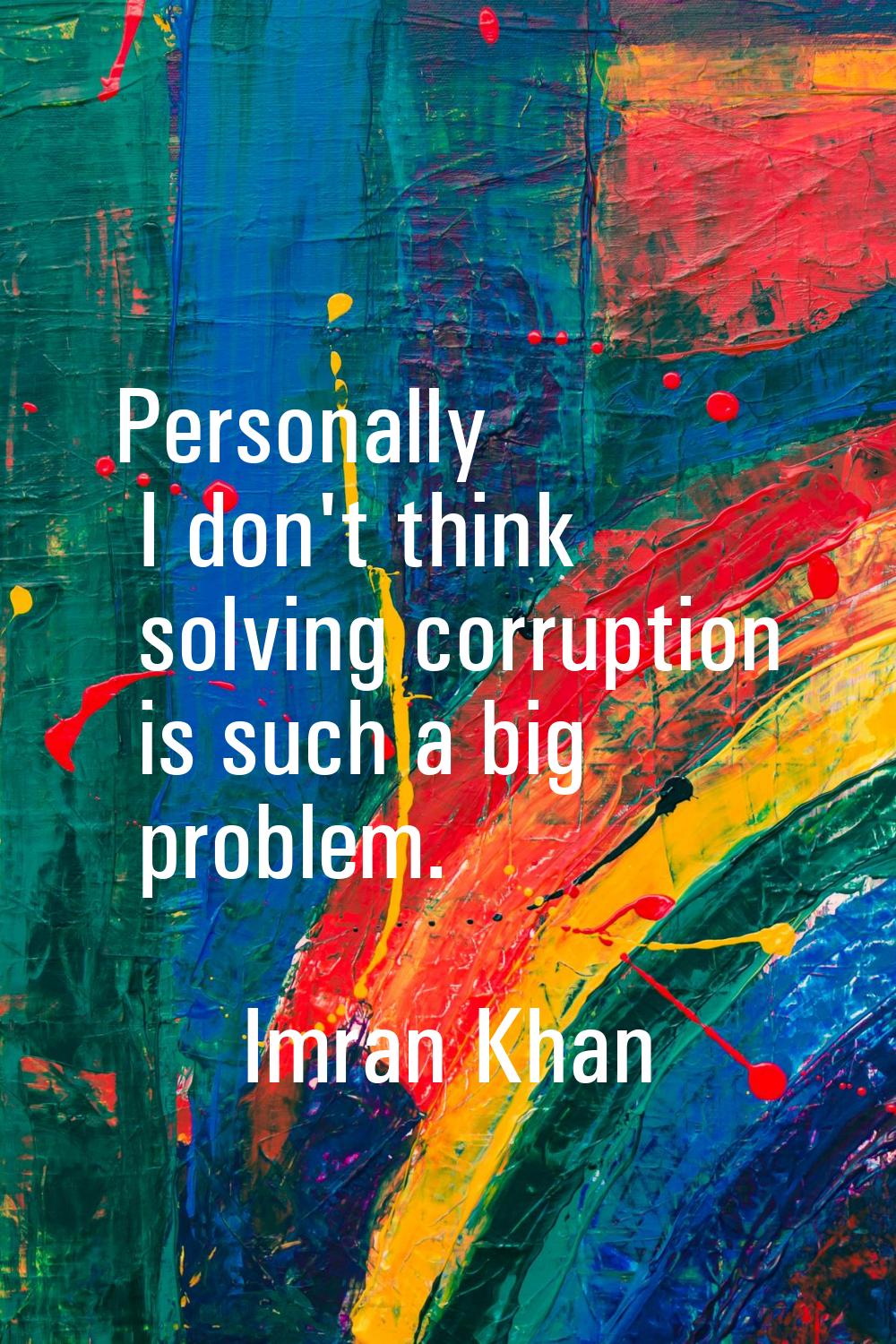 Personally I don't think solving corruption is such a big problem.