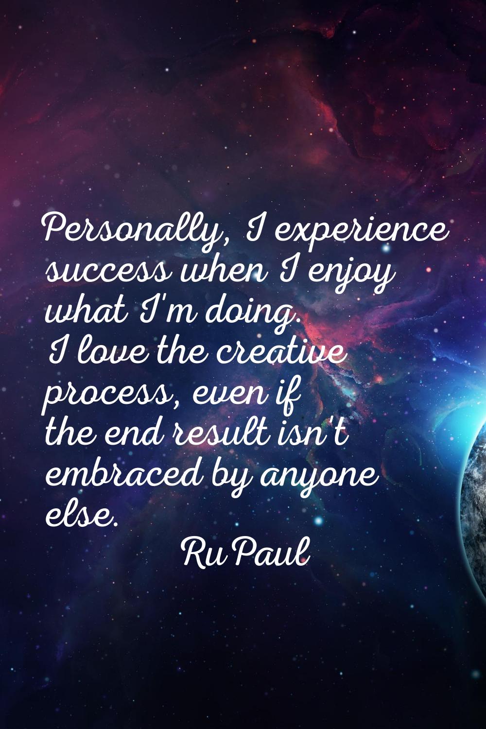 Personally, I experience success when I enjoy what I'm doing. I love the creative process, even if 