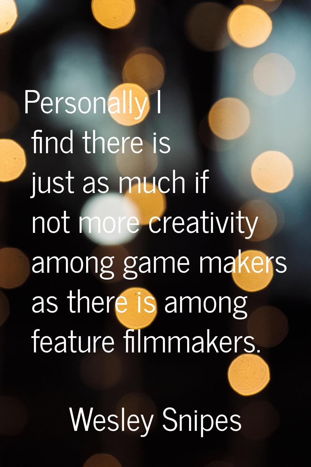 Personally I find there is just as much if not more creativity among game makers as there is among 