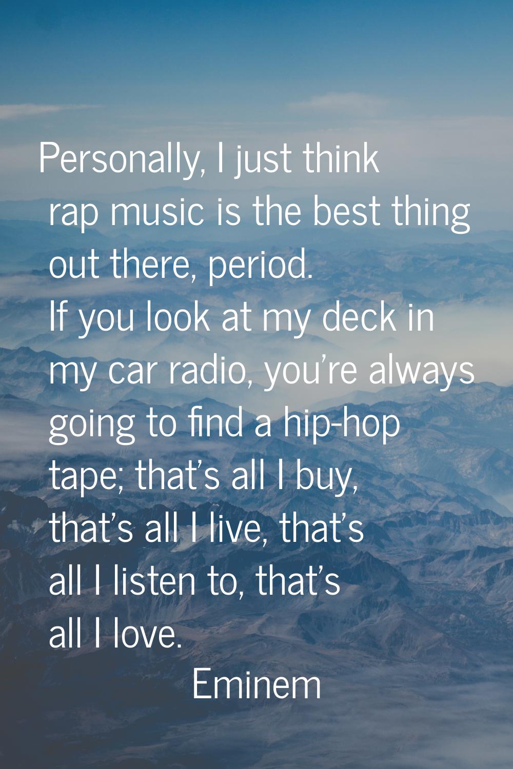Personally, I just think rap music is the best thing out there, period. If you look at my deck in m