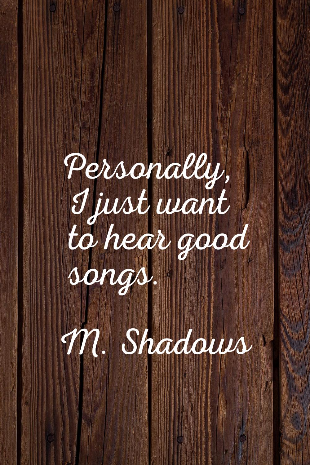 Personally, I just want to hear good songs.