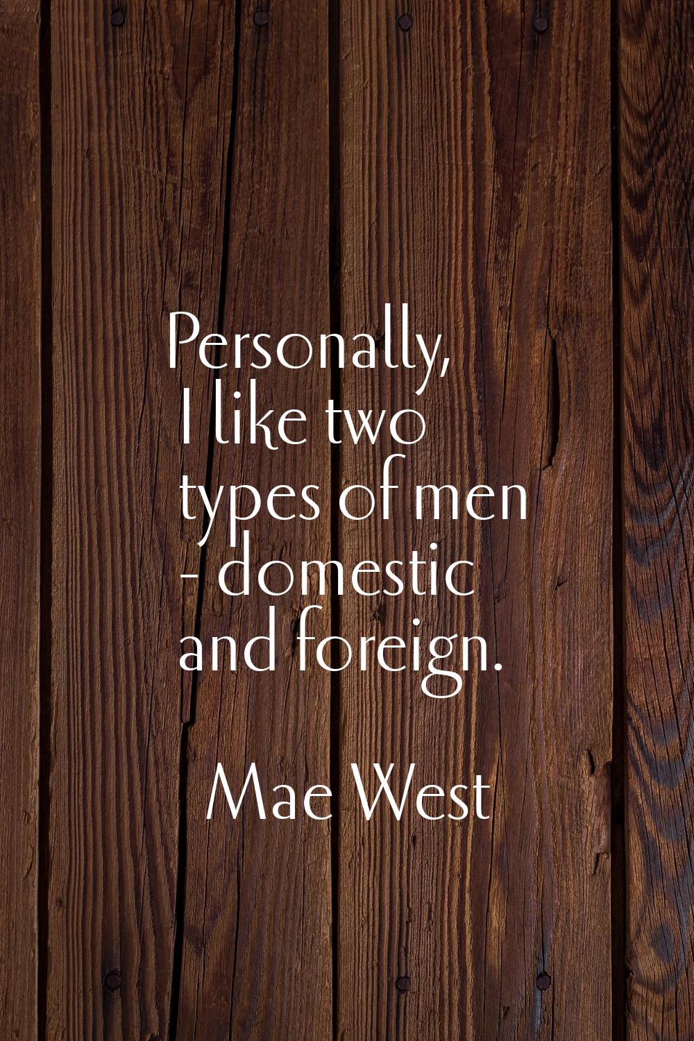 Personally, I like two types of men - domestic and foreign.