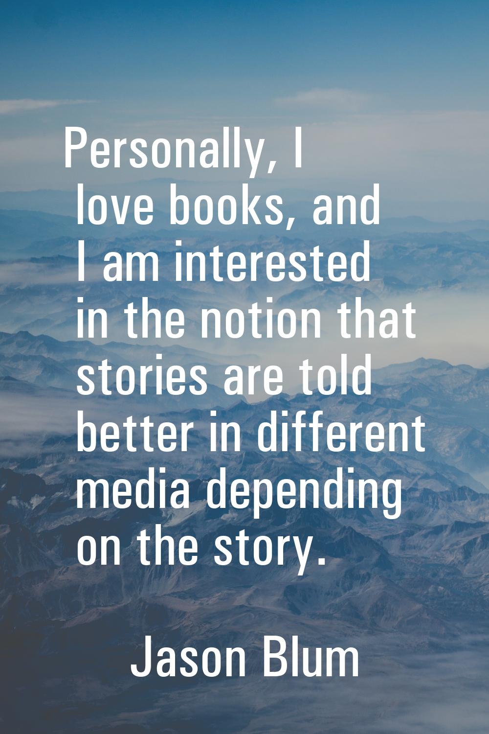 Personally, I love books, and I am interested in the notion that stories are told better in differe