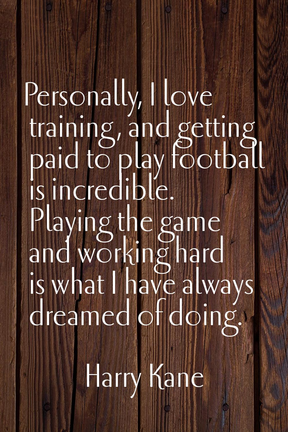 Personally, I love training, and getting paid to play football is incredible. Playing the game and 