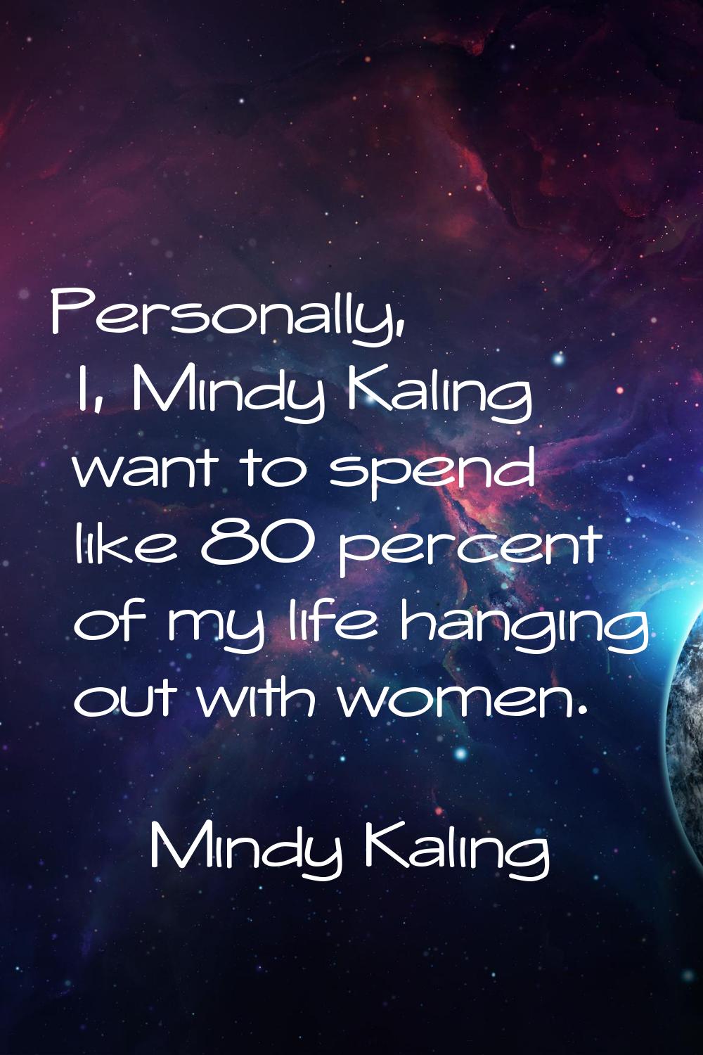 Personally, I, Mindy Kaling want to spend like 80 percent of my life hanging out with women.