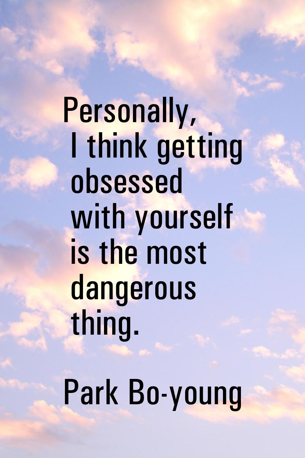Personally, I think getting obsessed with yourself is the most dangerous thing.